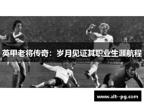 英甲老将传奇：岁月见证其职业生涯航程