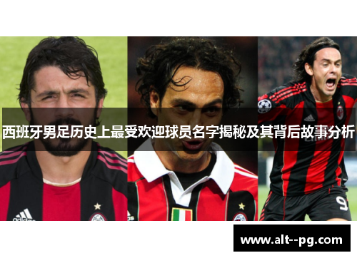 西班牙男足历史上最受欢迎球员名字揭秘及其背后故事分析