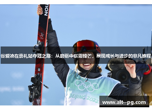 谷爱凌在崇礼站夺冠之路：从磨砺中崭露锋芒，展现成长与进步的非凡旅程