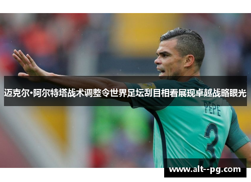 迈克尔·阿尔特塔战术调整令世界足坛刮目相看展现卓越战略眼光