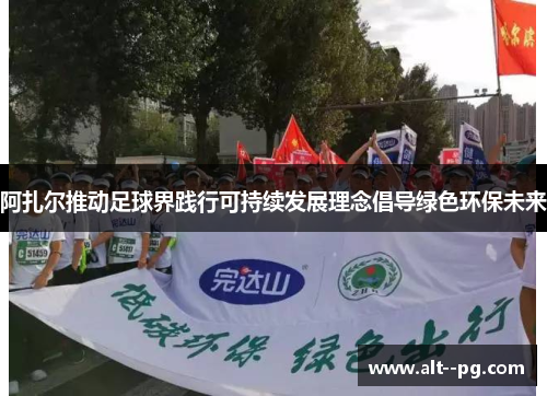 阿扎尔推动足球界践行可持续发展理念倡导绿色环保未来