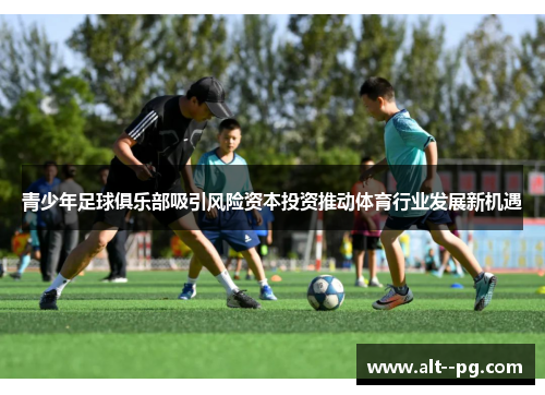 青少年足球俱乐部吸引风险资本投资推动体育行业发展新机遇