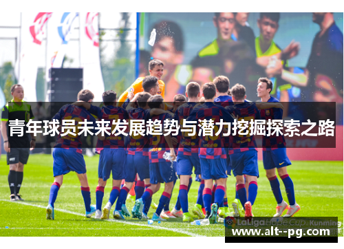 青年球员未来发展趋势与潜力挖掘探索之路