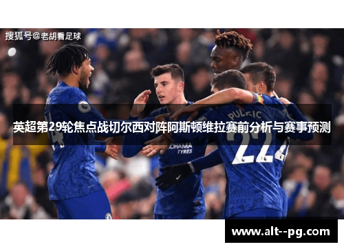 英超第29轮焦点战切尔西对阵阿斯顿维拉赛前分析与赛事预测