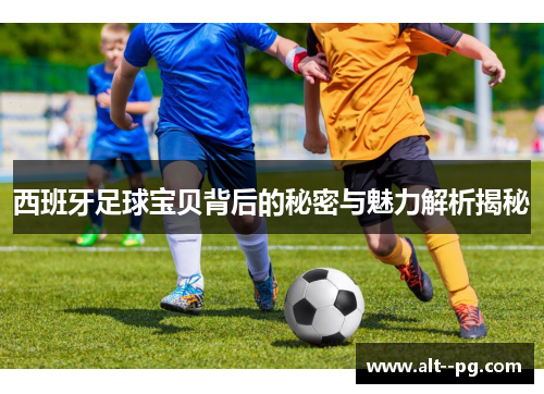 西班牙足球宝贝背后的秘密与魅力解析揭秘