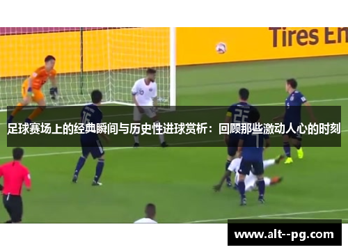 足球赛场上的经典瞬间与历史性进球赏析：回顾那些激动人心的时刻