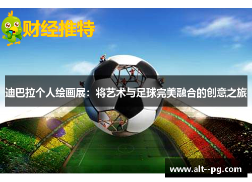 迪巴拉个人绘画展：将艺术与足球完美融合的创意之旅