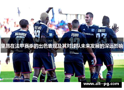 里昂在法甲赛季的出色表现及其对球队未来发展的深远影响