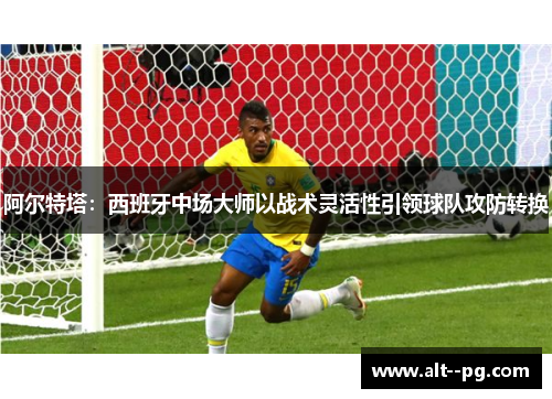 阿尔特塔：西班牙中场大师以战术灵活性引领球队攻防转换