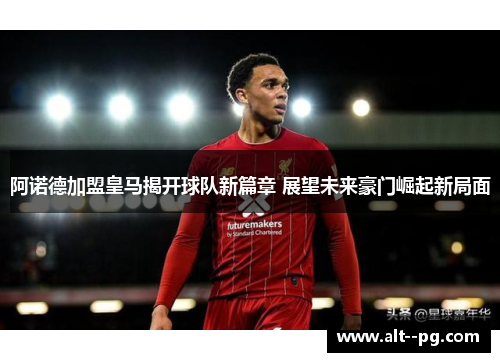 阿诺德加盟皇马揭开球队新篇章 展望未来豪门崛起新局面