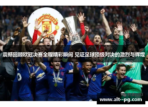 震撼回顾欧冠决赛全程精彩瞬间 见证足球顶级对决的激烈与辉煌