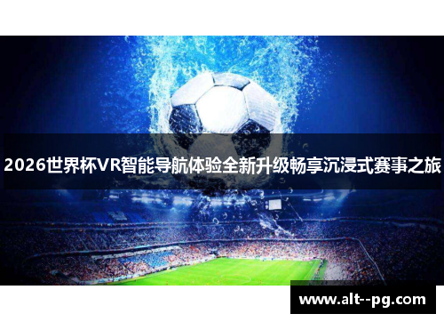 2026世界杯VR智能导航体验全新升级畅享沉浸式赛事之旅