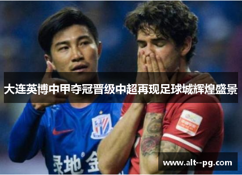 大连英博中甲夺冠晋级中超再现足球城辉煌盛景