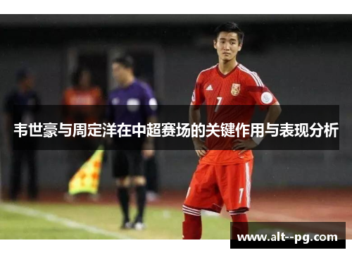 韦世豪与周定洋在中超赛场的关键作用与表现分析