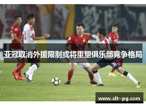 亚冠取消外援限制或将重塑俱乐部竞争格局