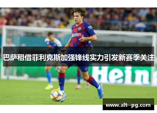 巴萨租借菲利克斯加强锋线实力引发新赛季关注