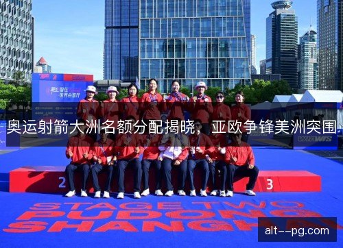 奥运射箭大洲名额分配揭晓，亚欧争锋美洲突围