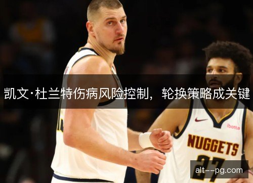 凯文·杜兰特伤病风险控制，轮换策略成关键