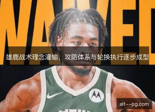 雄鹿战术理念灌输，攻防体系与轮换执行逐步成型