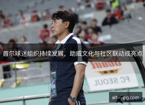 首尔球迷组织持续发展，助威文化与社区联动成亮点